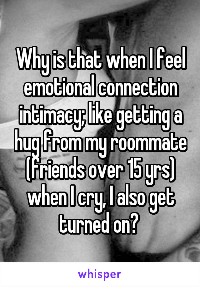 Why is that when I feel emotional connection intimacy; like getting a hug from my roommate (friends over 15 yrs) when I cry, I also get turned on? 