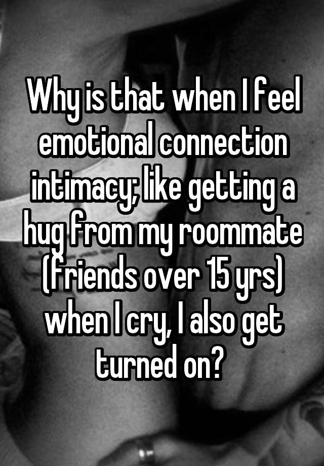 Why is that when I feel emotional connection intimacy; like getting a hug from my roommate (friends over 15 yrs) when I cry, I also get turned on? 