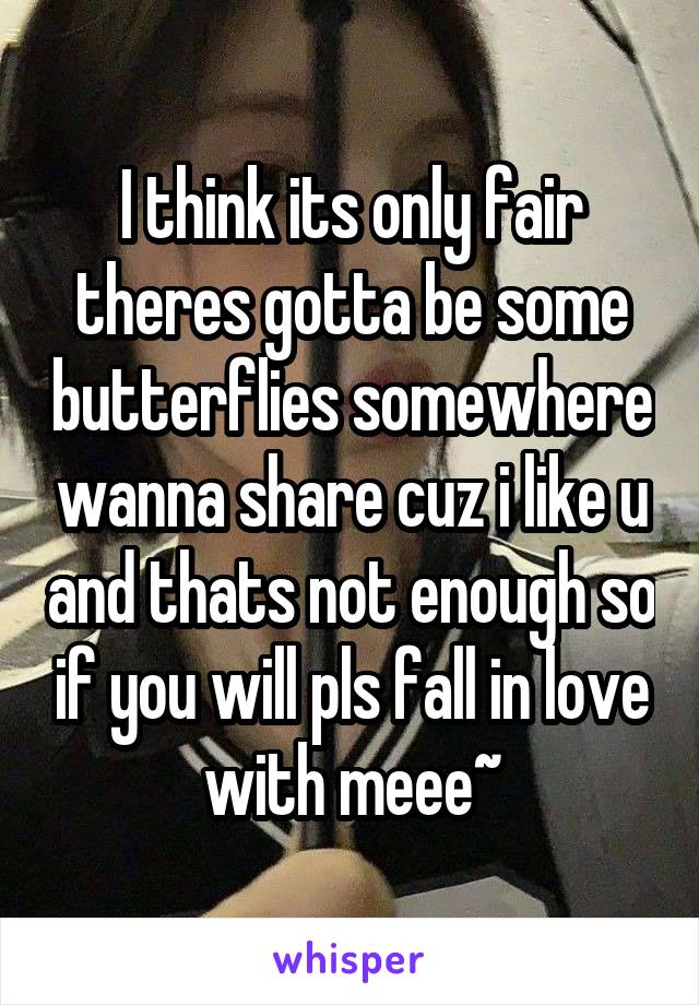 I think its only fair theres gotta be some butterflies somewhere wanna share cuz i like u and thats not enough so if you will pls fall in love with meee~