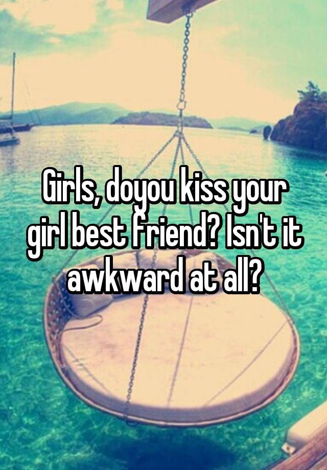 Girls, doyou kiss your girl best friend? Isn't it awkward at all?