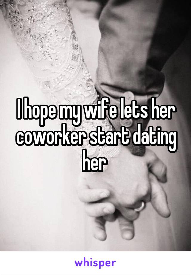 I hope my wife lets her coworker start dating her 