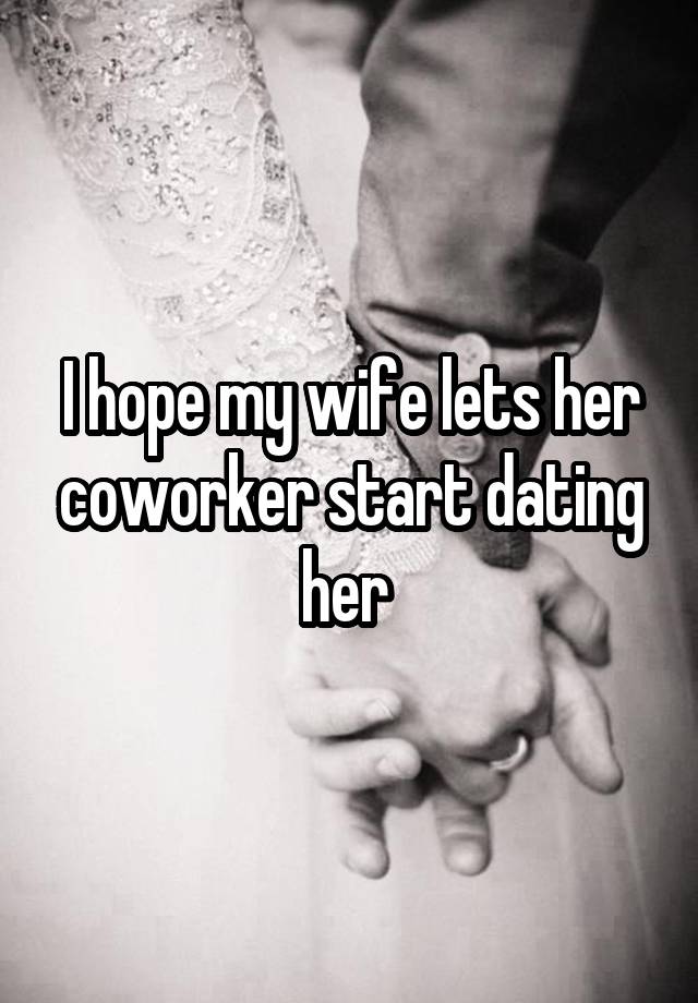 I hope my wife lets her coworker start dating her 