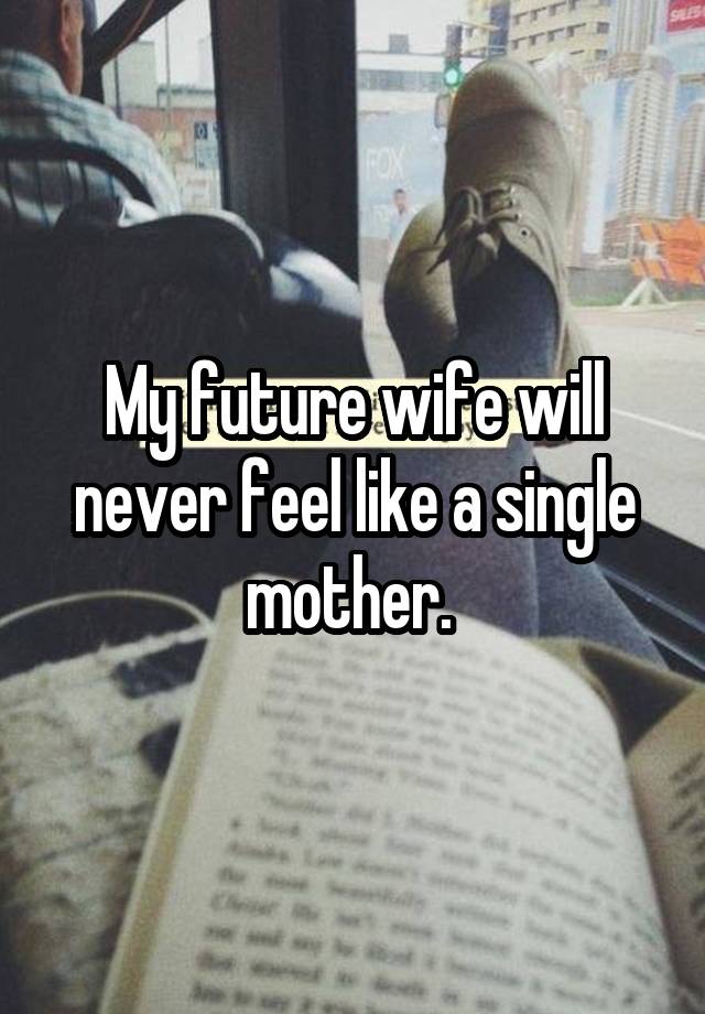 My future wife will never feel like a single mother. 