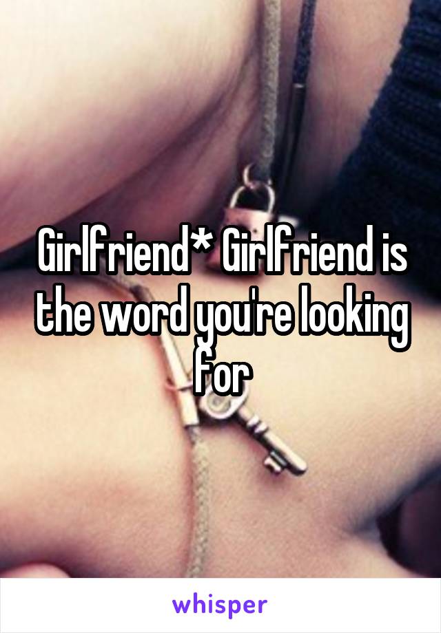 Girlfriend* Girlfriend is the word you're looking for