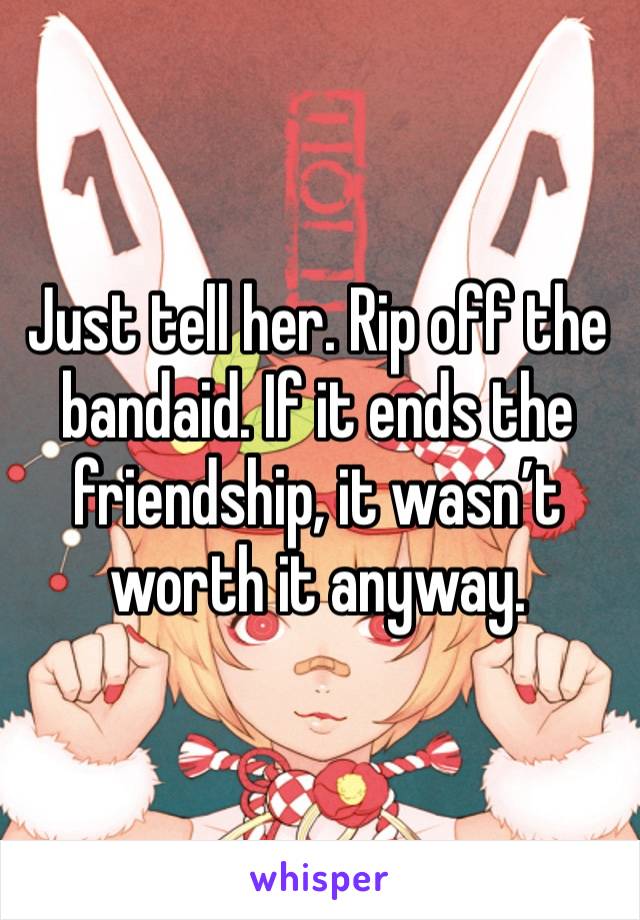 Just tell her. Rip off the bandaid. If it ends the friendship, it wasn’t worth it anyway.