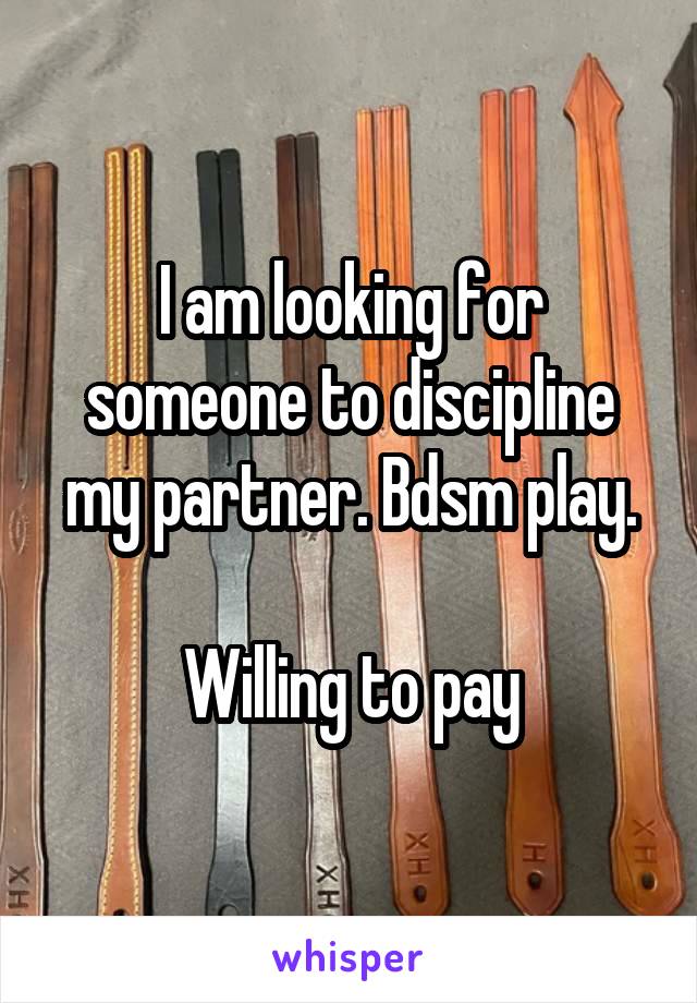 I am looking for someone to discipline my partner. Bdsm play.

Willing to pay