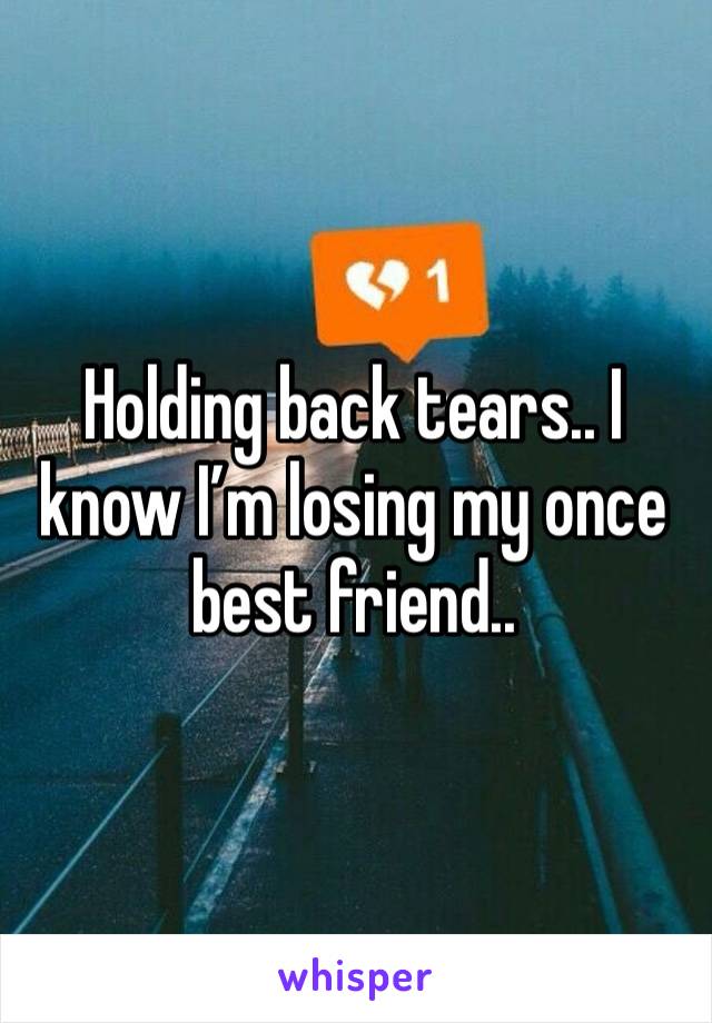 Holding back tears.. I know I’m losing my once best friend.. 