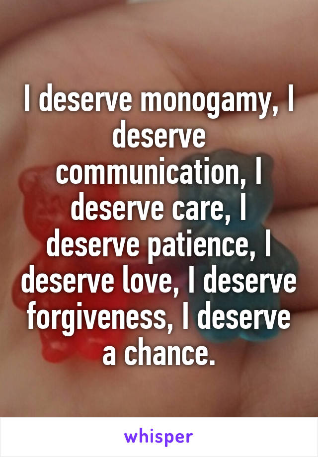 I deserve monogamy, I deserve communication, I deserve care, I deserve patience, I deserve love, I deserve forgiveness, I deserve a chance.