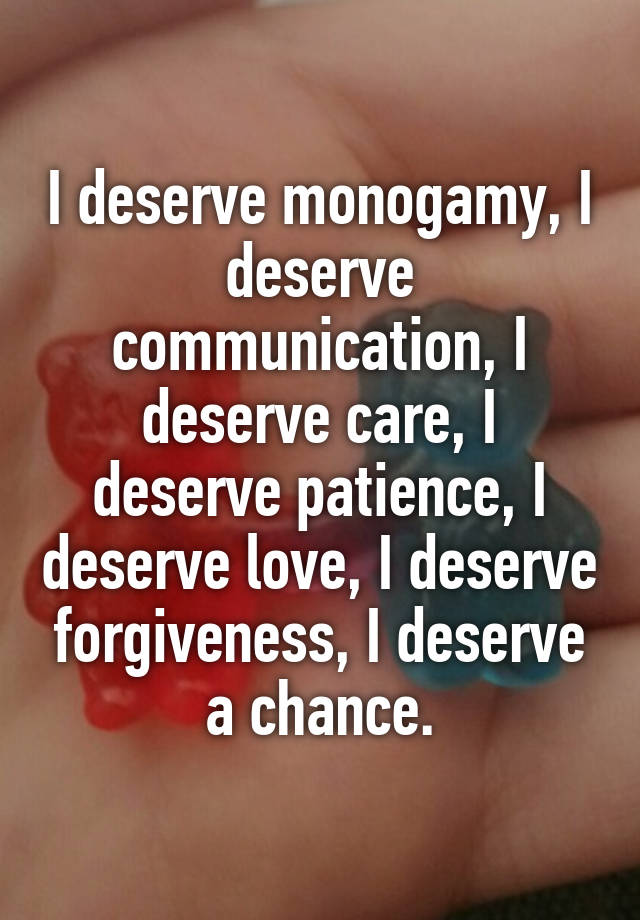 I deserve monogamy, I deserve communication, I deserve care, I deserve patience, I deserve love, I deserve forgiveness, I deserve a chance.