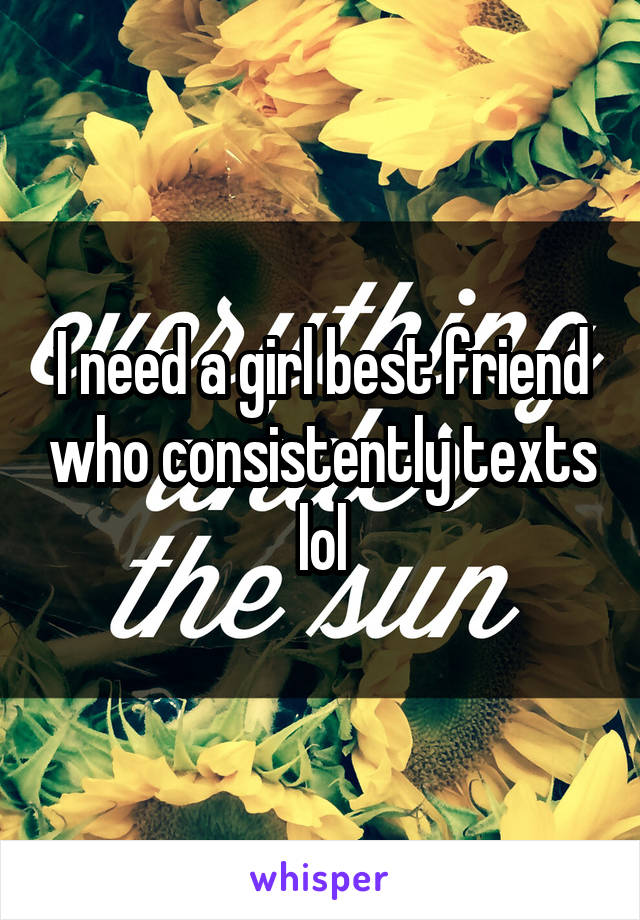 I need a girl best friend who consistently texts lol