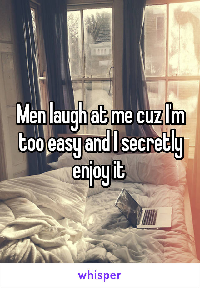 Men laugh at me cuz I'm too easy and I secretly enjoy it 