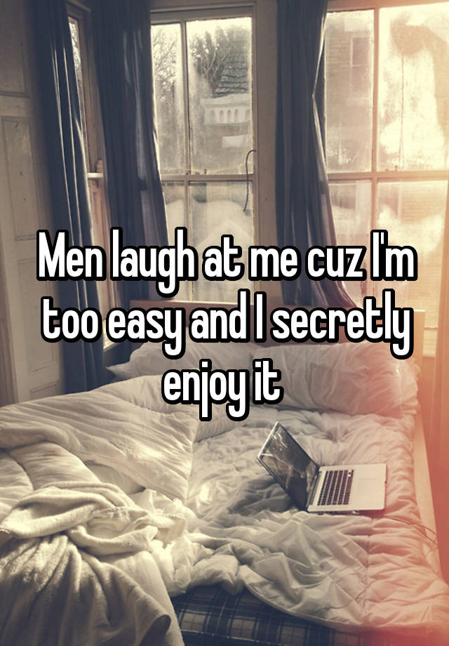 Men laugh at me cuz I'm too easy and I secretly enjoy it 