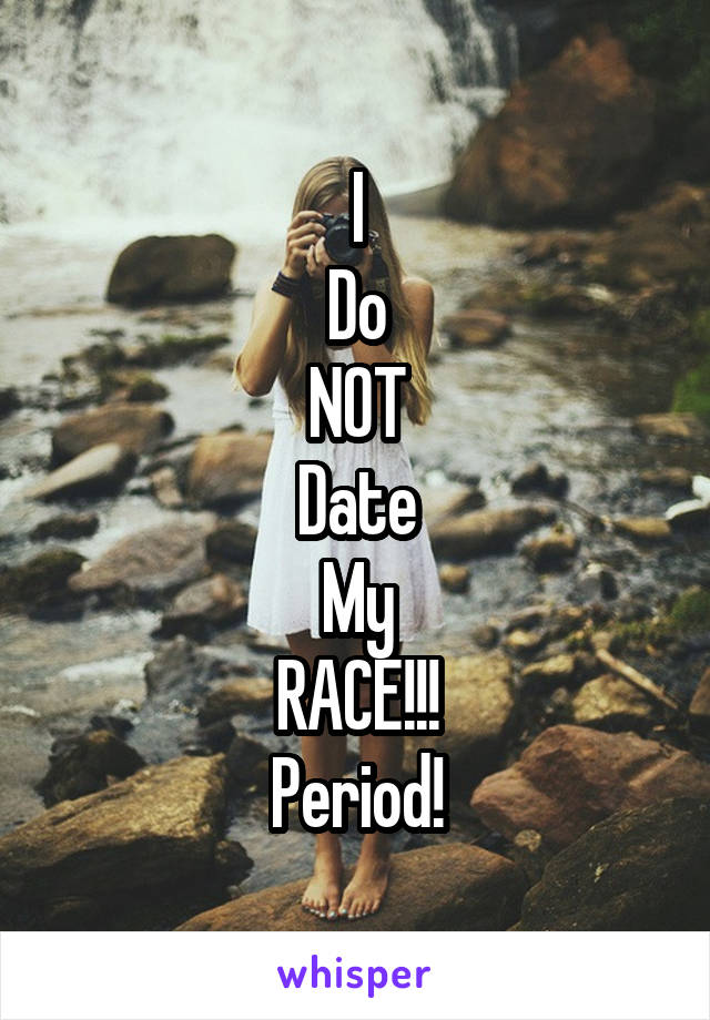 I
Do
NOT
Date
My
RACE!!!
Period!