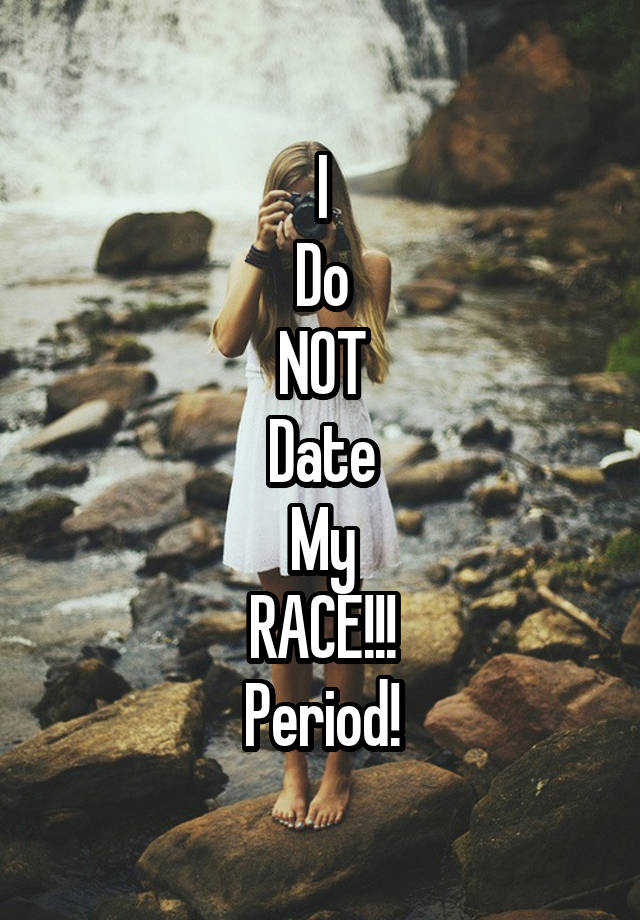 I
Do
NOT
Date
My
RACE!!!
Period!