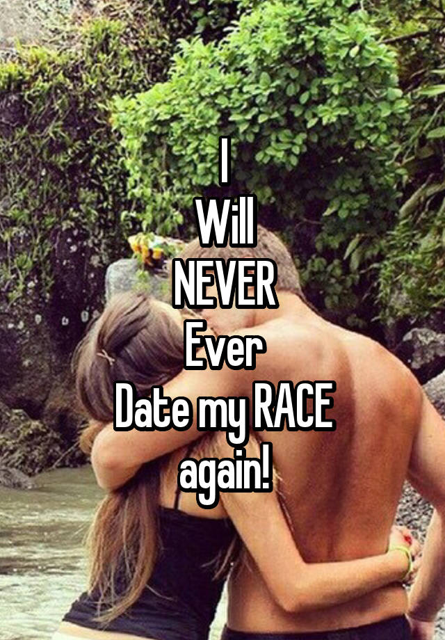 I
Will
NEVER
Ever
Date my RACE
again!