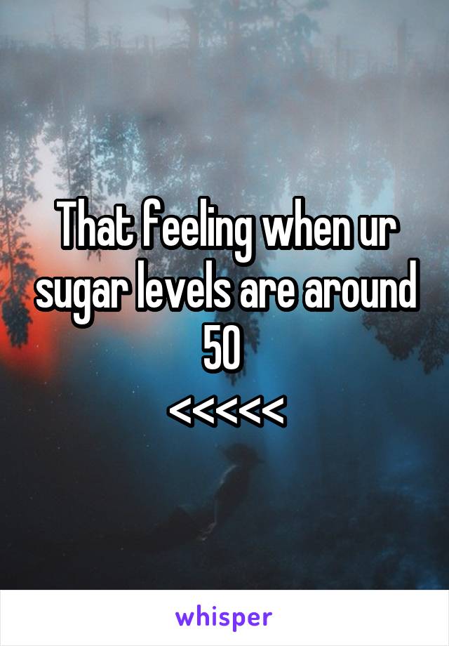 That feeling when ur sugar levels are around 50 
<<<<<