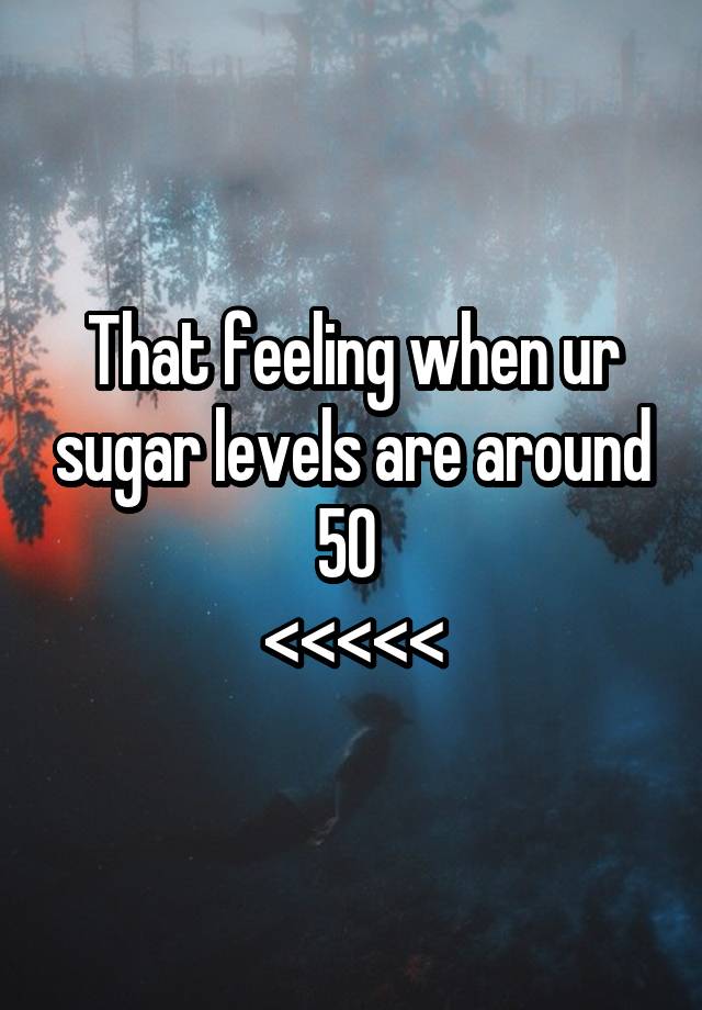 That feeling when ur sugar levels are around 50 
<<<<<