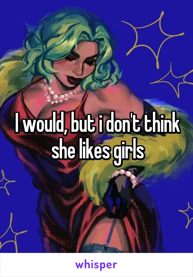 I would, but i don't think she likes girls