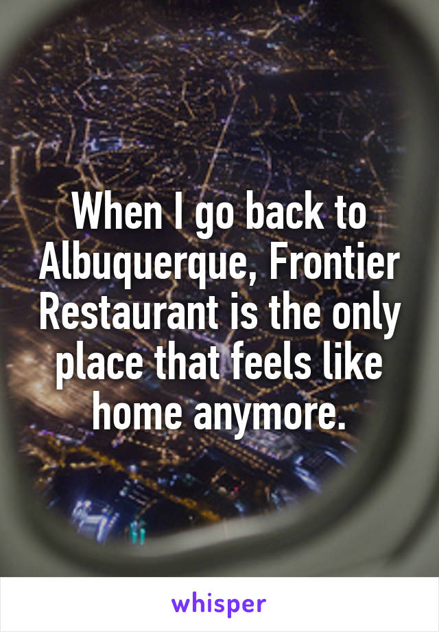 When I go back to Albuquerque, Frontier Restaurant is the only place that feels like home anymore.