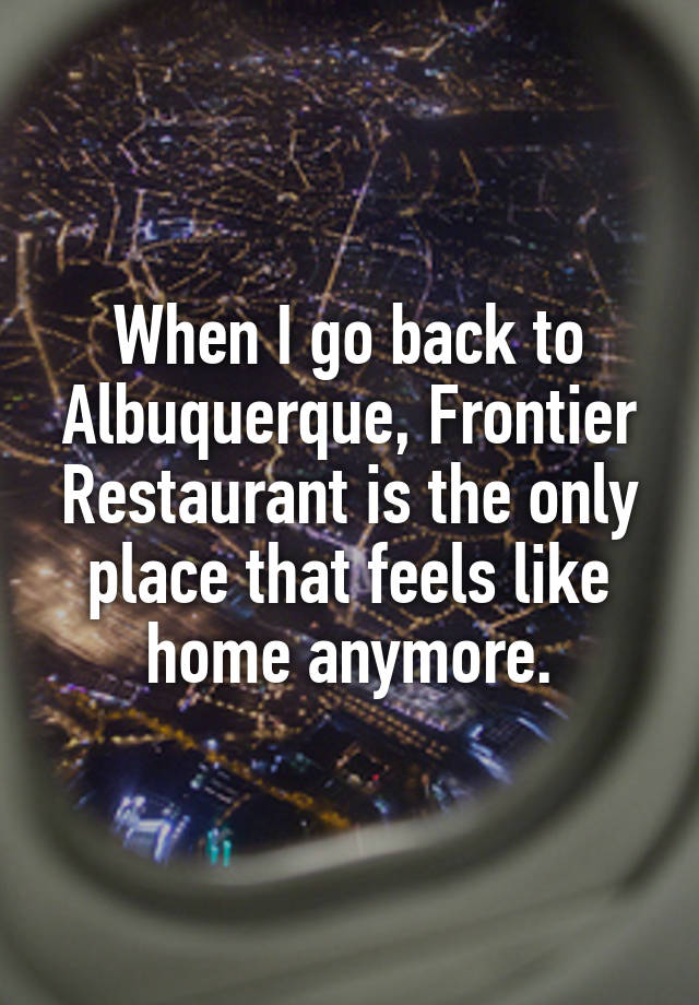 When I go back to Albuquerque, Frontier Restaurant is the only place that feels like home anymore.