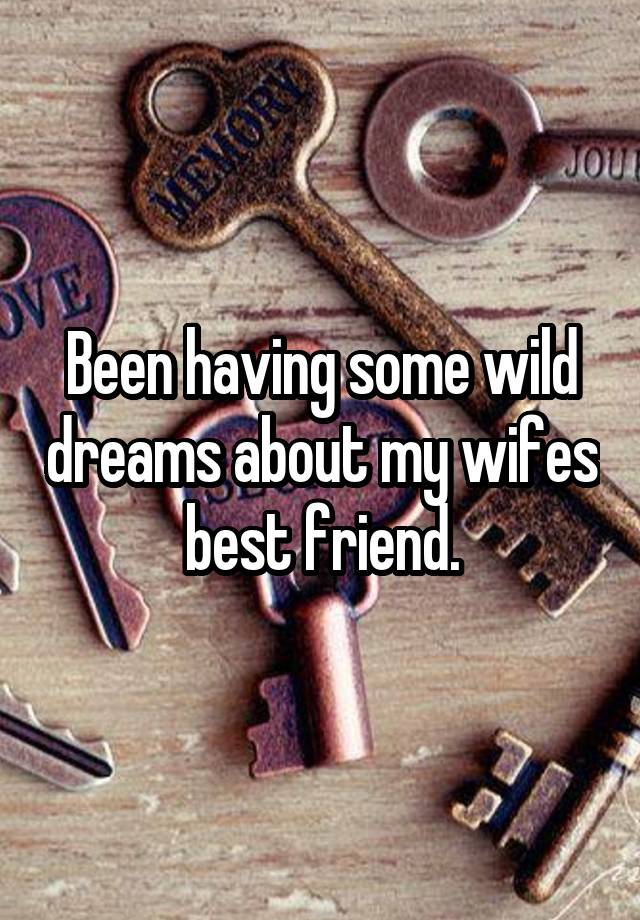 Been having some wild dreams about my wifes best friend.