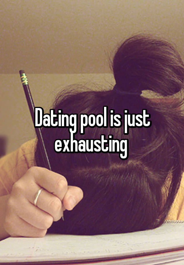 Dating pool is just exhausting 