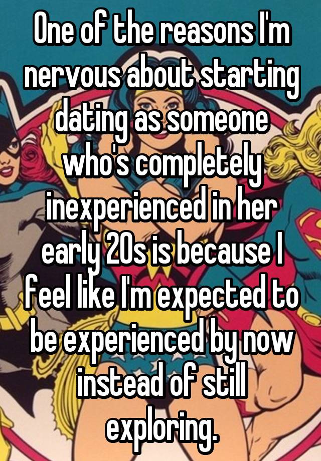 One of the reasons I'm nervous about starting dating as someone who's completely inexperienced in her early 20s is because I feel like I'm expected to be experienced by now instead of still exploring.