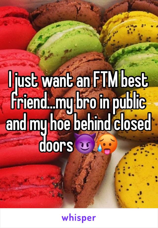 I just want an FTM best friend…my bro in public and my hoe behind closed doors😈🥵