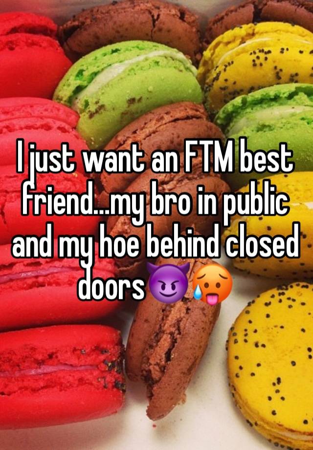 I just want an FTM best friend…my bro in public and my hoe behind closed doors😈🥵