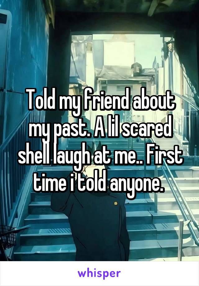 Told my friend about my past. A lil scared shell laugh at me.. First time i told anyone. 