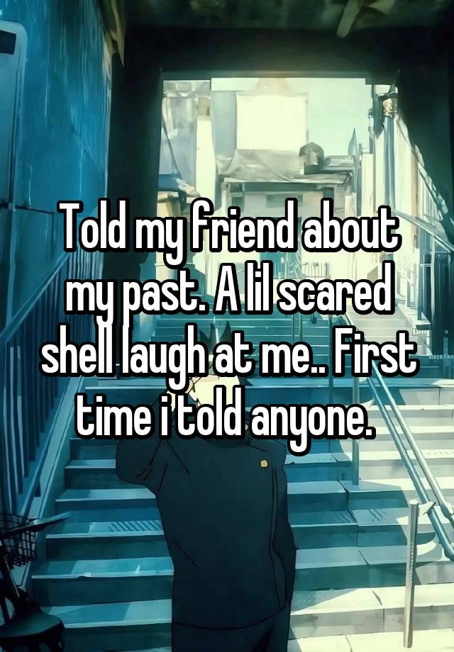 Told my friend about my past. A lil scared shell laugh at me.. First time i told anyone. 