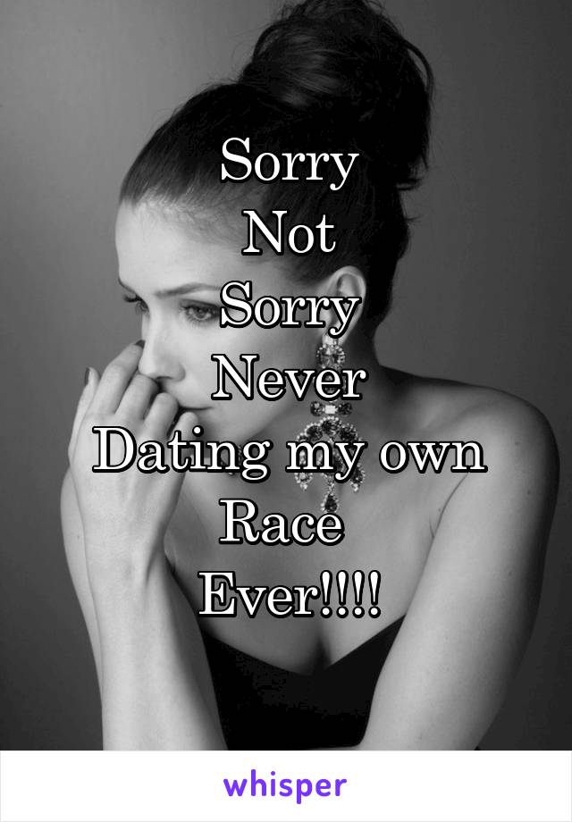 Sorry
Not
Sorry
Never
Dating my own
Race 
Ever!!!!
