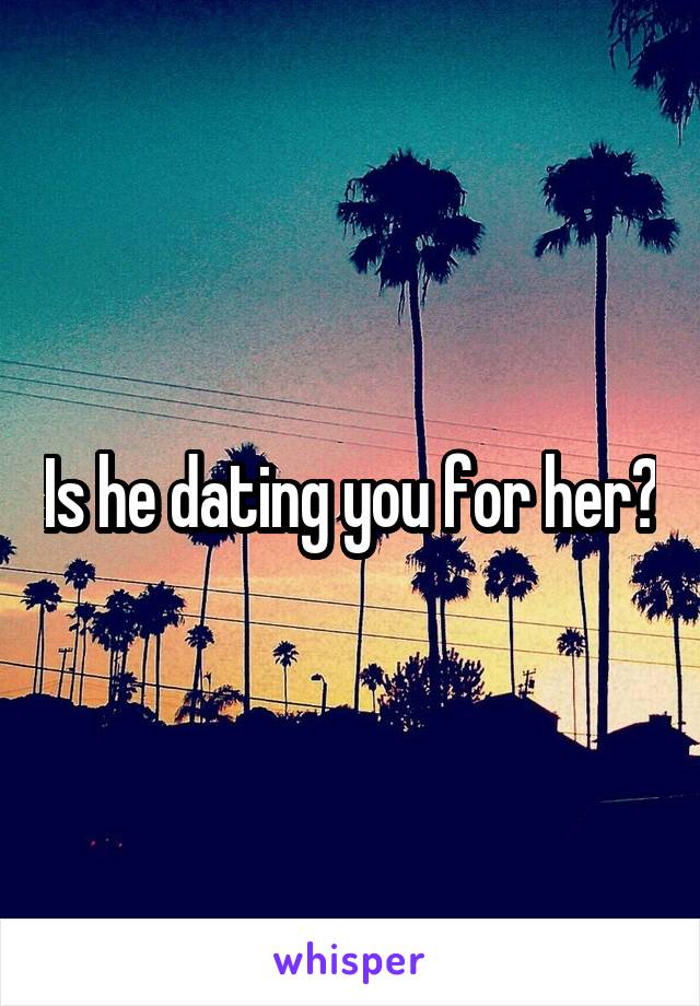 Is he dating you for her?