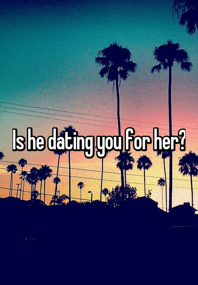 Is he dating you for her?