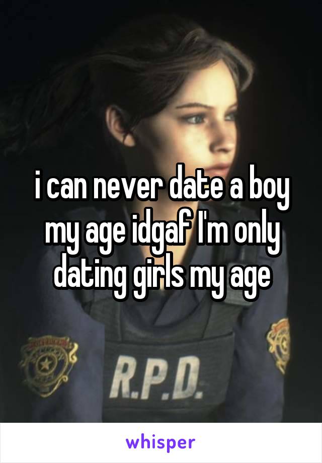 i can never date a boy my age idgaf I'm only dating girls my age