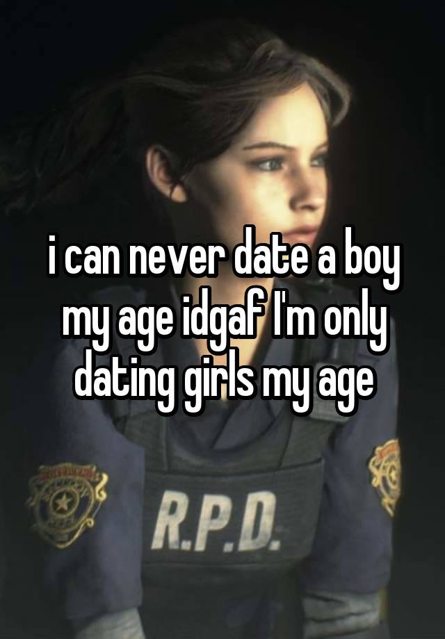 i can never date a boy my age idgaf I'm only dating girls my age