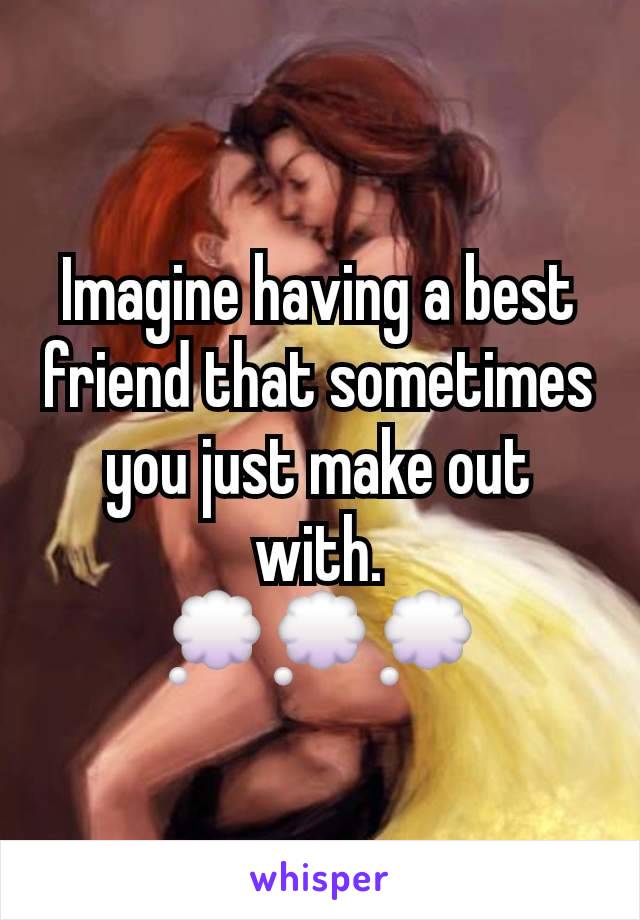 Imagine having a best friend that sometimes you just make out with.
💭💭💭