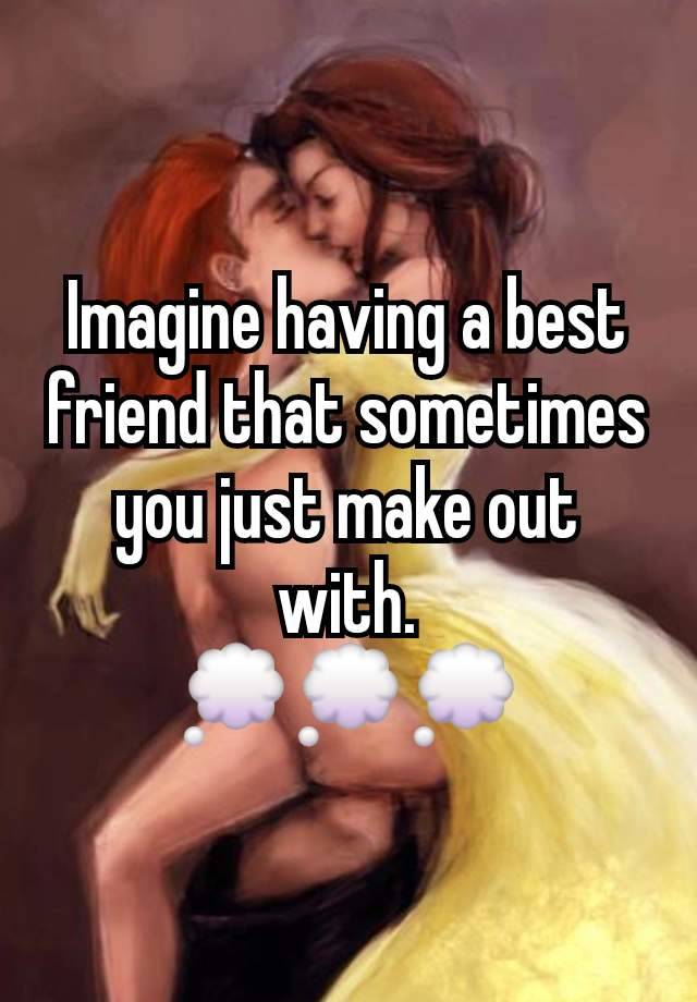 Imagine having a best friend that sometimes you just make out with.
💭💭💭