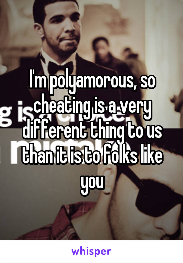 I'm polyamorous, so cheating is a very different thing to us than it is to folks like you