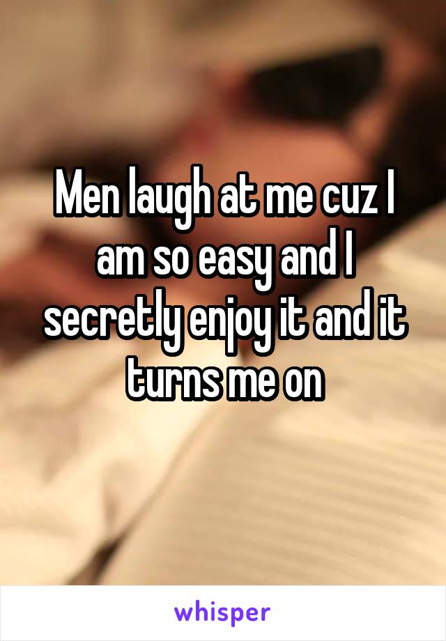 Men laugh at me cuz I am so easy and I secretly enjoy it and it turns me on
