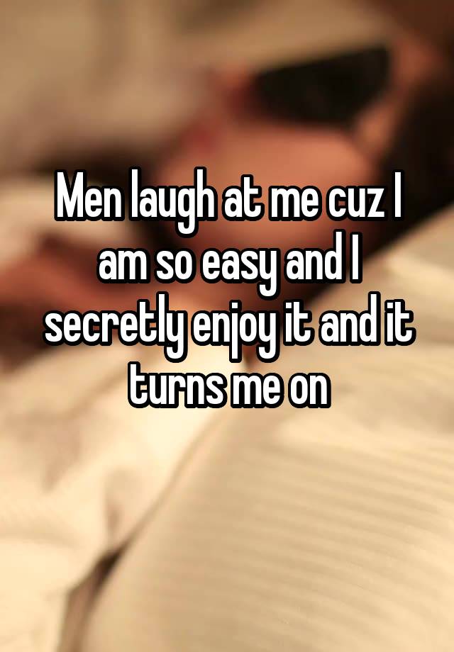 Men laugh at me cuz I am so easy and I secretly enjoy it and it turns me on
