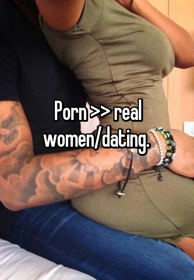 Porn >> real women/dating. 
