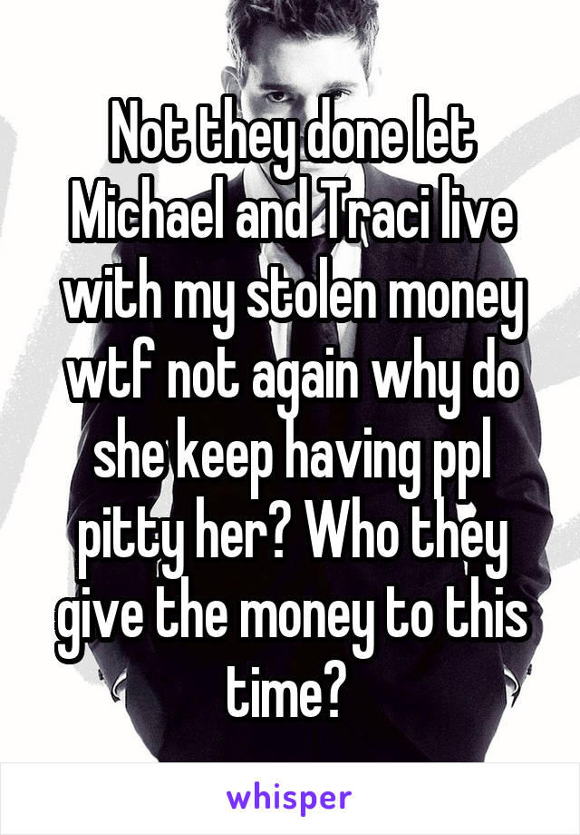 Not they done let Michael and Traci live with my stolen money wtf not again why do she keep having ppl pitty her? Who they give the money to this time? 