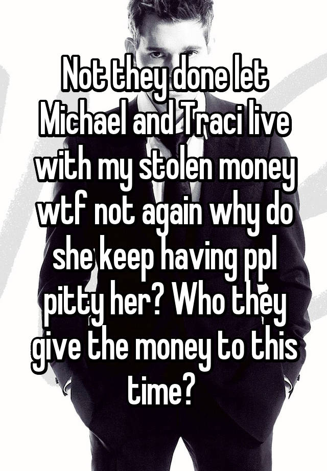Not they done let Michael and Traci live with my stolen money wtf not again why do she keep having ppl pitty her? Who they give the money to this time? 