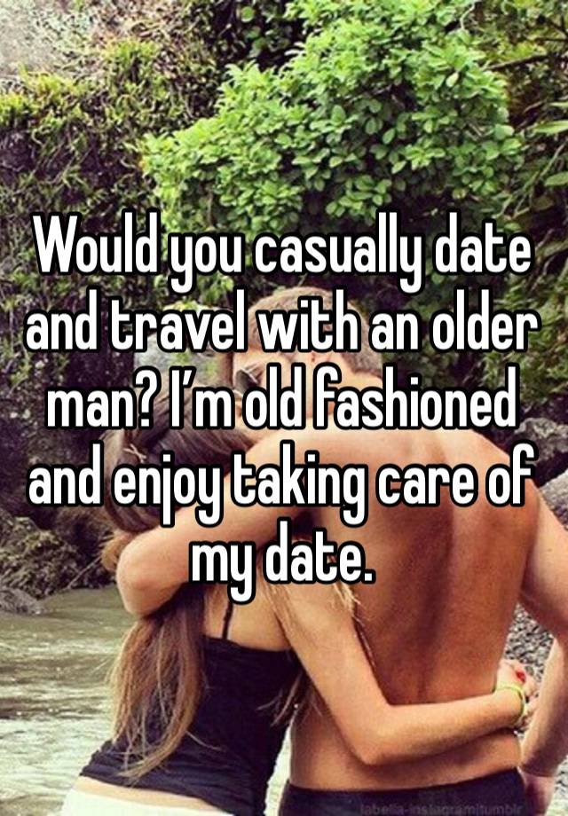 Would you casually date and travel with an older man? I’m old fashioned and enjoy taking care of my date.