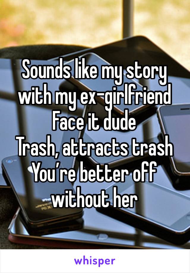 Sounds like my story with my ex-girlfriend
Face it dude 
Trash, attracts trash 
You’re better off without her