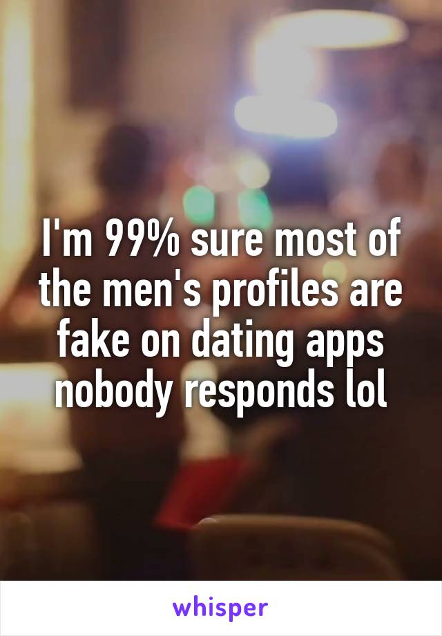 I'm 99% sure most of the men's profiles are fake on dating apps nobody responds lol