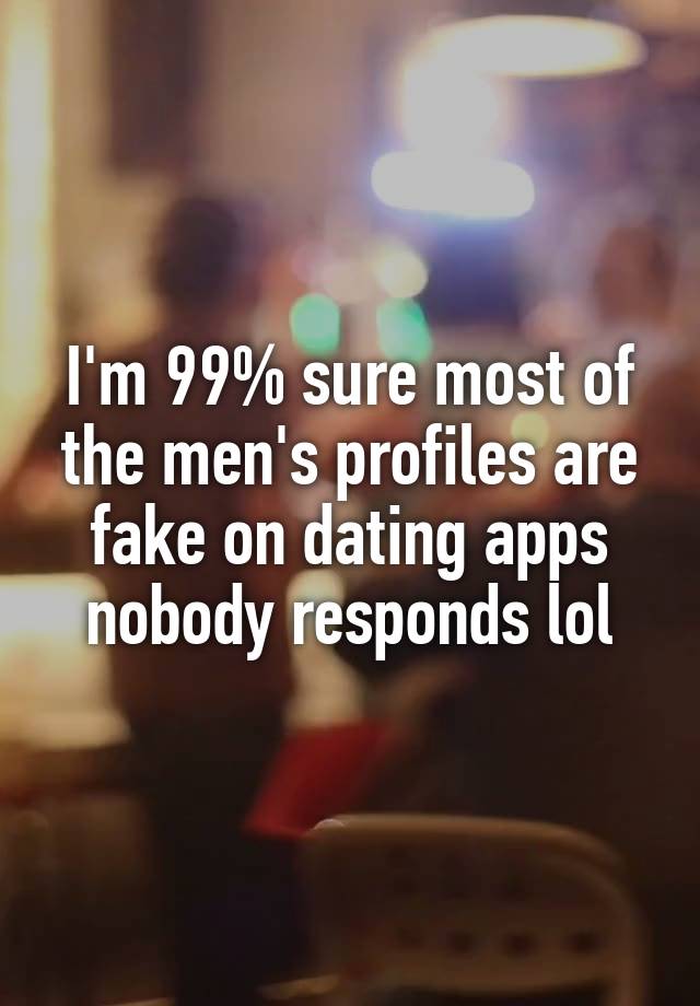 I'm 99% sure most of the men's profiles are fake on dating apps nobody responds lol