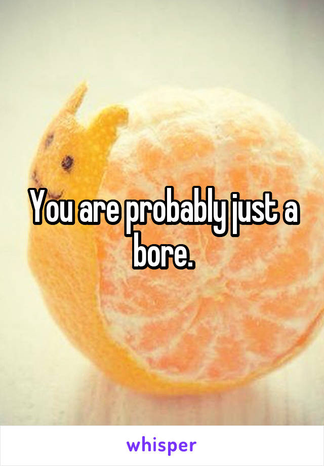 You are probably just a bore.