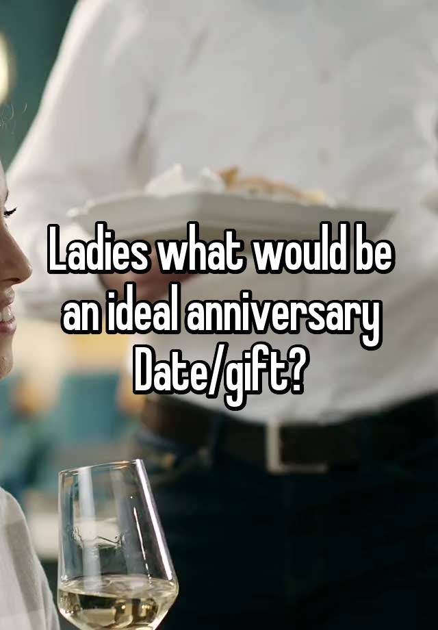 Ladies what would be an ideal anniversary
Date/gift?